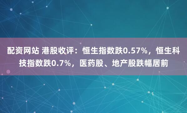 配資網站 港股收評：恒生指數跌0.57%，恒生科技指數跌0.7%，醫藥股、地產股跌幅居前
