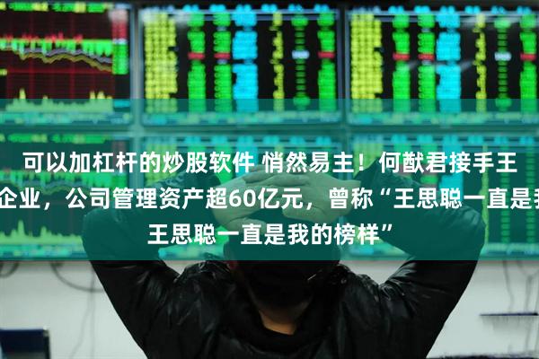 可以加杠桿的炒股軟件 悄然易主！何猷君接手王思聰名下企業，公司管理資產超60億元，曾稱“王思聰一直是我的榜樣”