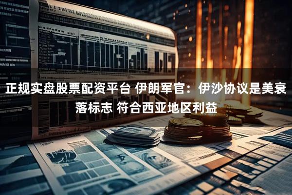 正規(guī)實盤股票配資平臺 伊朗軍官：伊沙協(xié)議是美衰落標志 符合西亞地區(qū)利益