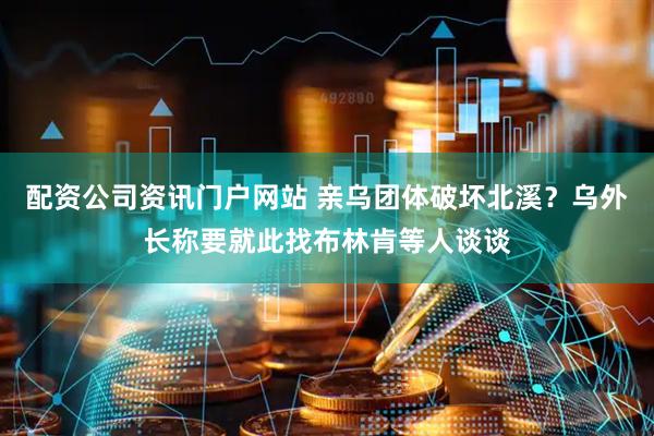 配資公司資訊門戶網(wǎng)站 親烏團體破壞北溪？烏外長稱要就此找布林肯等人談談
