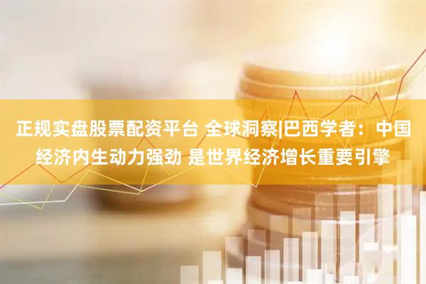 正規(guī)實(shí)盤(pán)股票配資平臺(tái) 全球洞察|巴西學(xué)者：中國(guó)經(jīng)濟(jì)內(nèi)生動(dòng)力強(qiáng)勁 是世界經(jīng)濟(jì)增長(zhǎng)重要引擎