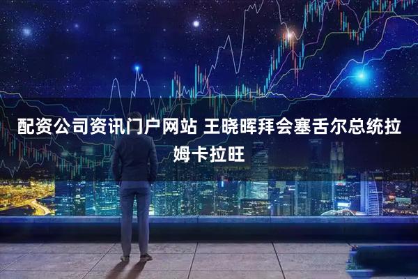配資公司資訊門(mén)戶(hù)網(wǎng)站 王曉暉拜會(huì)塞舌爾總統(tǒng)拉姆卡拉旺