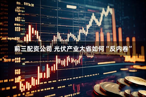 前三配資公司 光伏產業大省如何“反內卷”