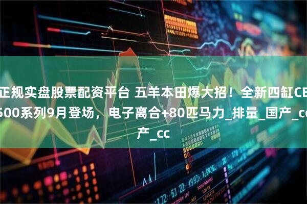 正規(guī)實(shí)盤股票配資平臺(tái) 五羊本田爆大招！全新四缸CB500系列9月登場(chǎng)，電子離合+80匹馬力_排量_國產(chǎn)_cc