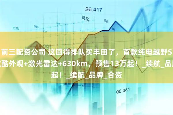 前三配資公司 這回得排隊(duì)買豐田了，首款純電越野SUV，炫酷外觀+激光雷達(dá)+630km，預(yù)售13萬起！_續(xù)航_品牌_合資