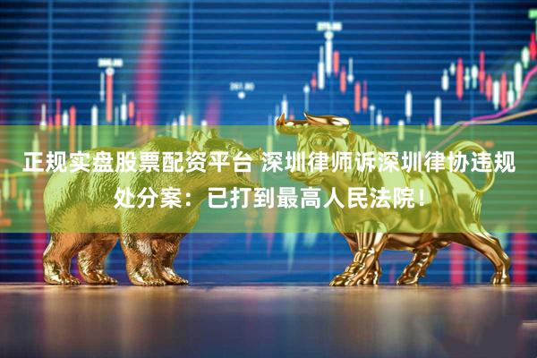 正規實盤股票配資平臺 深圳律師訴深圳律協違規處分案：已打到最高人民法院！