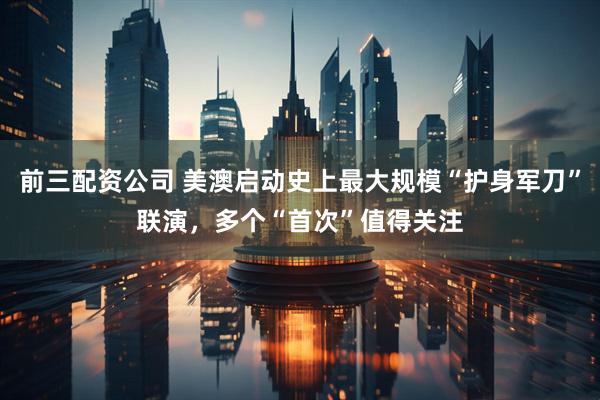 前三配資公司 美澳啟動史上最大規模“護身軍刀”聯演，多個“首次”值得關注