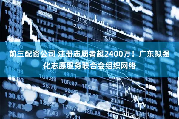 前三配資公司 注冊志愿者超2400萬！廣東擬強化志愿服務聯合會組織網絡