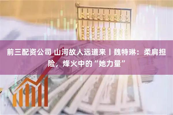 前三配資公司 山河故人遠道來丨魏特琳：柔肩擔險，烽火中的“她力量”