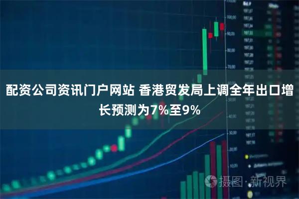 配資公司資訊門戶網站 香港貿發局上調全年出口增長預測為7%至9%