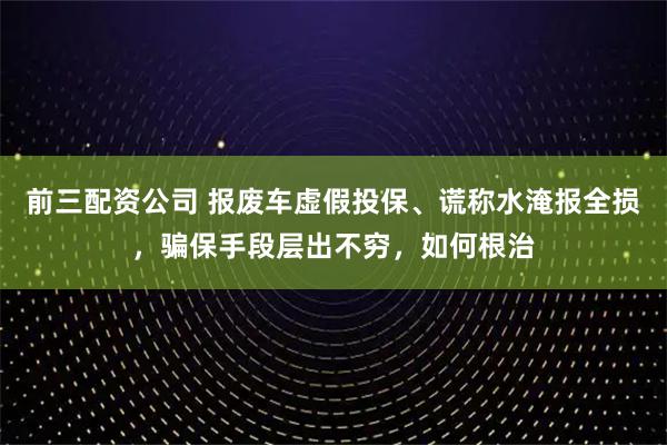 前三配資公司 報廢車虛假投保、謊稱水淹報全損，騙保手段層出不窮，如何根治