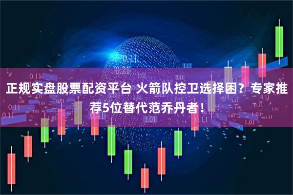 正規(guī)實(shí)盤股票配資平臺(tái) 火箭隊(duì)控衛(wèi)選擇困？專家推薦5位替代范喬丹者！