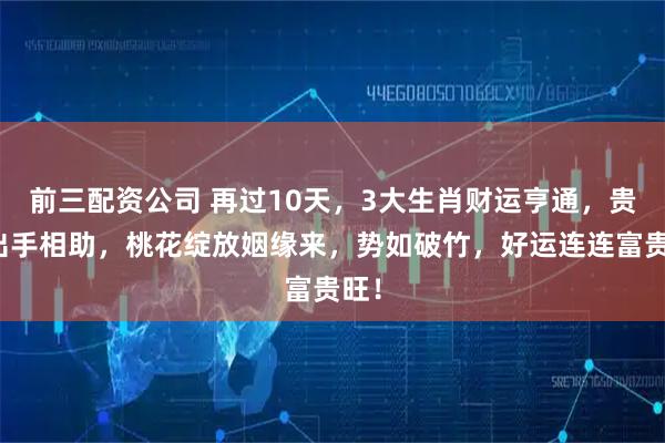 前三配資公司 再過10天，3大生肖財(cái)運(yùn)亨通，貴人出手相助，桃花綻放姻緣來，勢如破竹，好運(yùn)連連富貴旺！