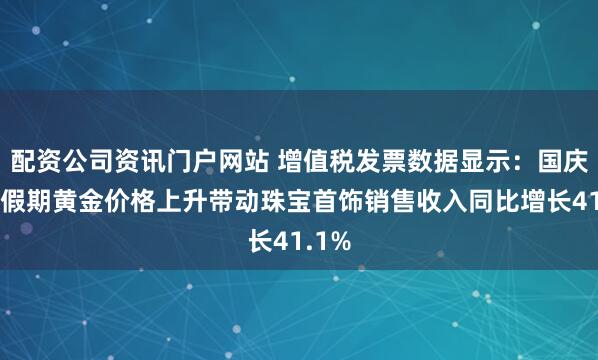 配資公司資訊門戶網(wǎng)站 增值稅發(fā)票數(shù)據(jù)顯示：國慶中秋假期黃金價(jià)格上升帶動(dòng)珠寶首飾銷售收入同比增長41.1%