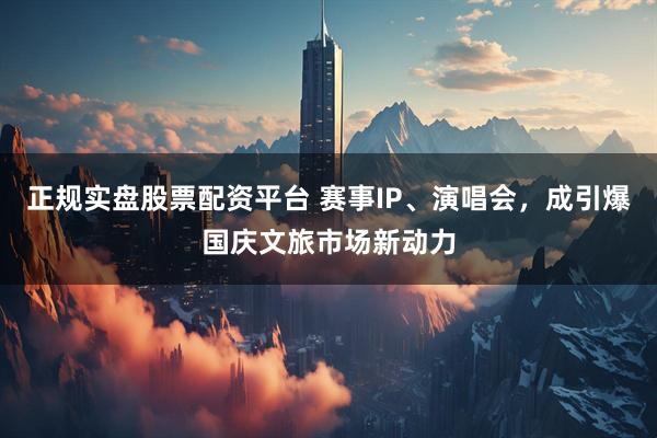 正規(guī)實(shí)盤股票配資平臺(tái) 賽事IP、演唱會(huì)，成引爆國慶文旅市場新動(dòng)力