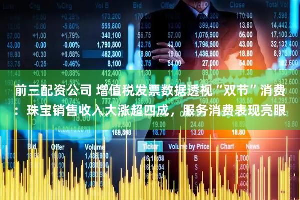 前三配資公司 增值稅發(fā)票數(shù)據(jù)透視“雙節(jié)”消費(fèi)：珠寶銷售收入大漲超四成，服務(wù)消費(fèi)表現(xiàn)亮眼