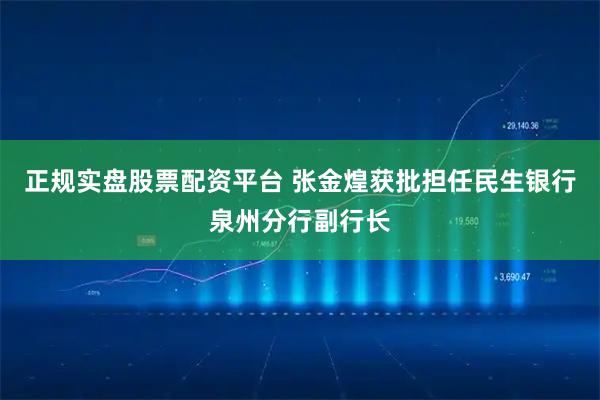 正規實盤股票配資平臺 張金煌獲批擔任民生銀行泉州分行副行長