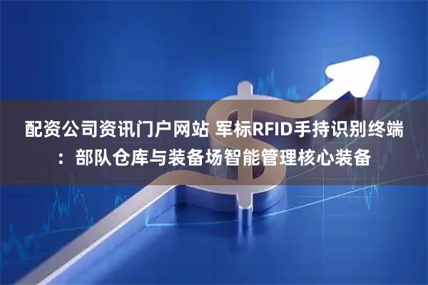 配資公司資訊門戶網站 軍標RFID手持識別終端：部隊倉庫與裝備場智能管理核心裝備