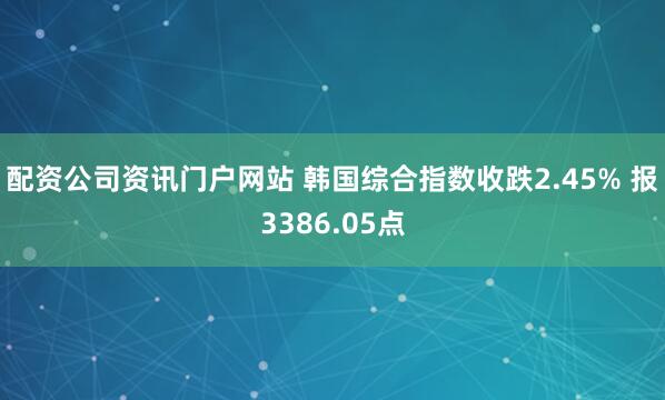 配資公司資訊門戶網站 韓國綜合指數收跌2.45% 報3386.05點
