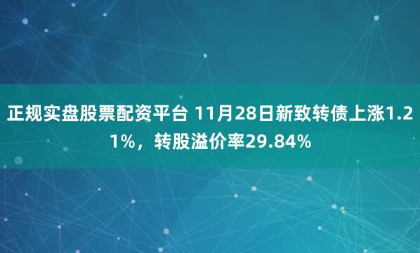 正規實盤股票配資平臺 11月28日新致轉債上漲1.21%，轉股溢價率29.84%