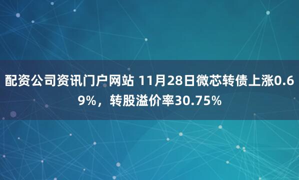 配資公司資訊門戶網站 11月28日微芯轉債上漲0.69%，轉股溢價率30.75%