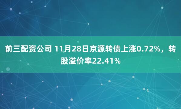 前三配資公司 11月28日京源轉債上漲0.72%，轉股溢價率22.41%
