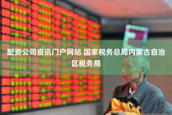 配資公司資訊門戶網站 國家稅務總局內蒙古自治區稅務局