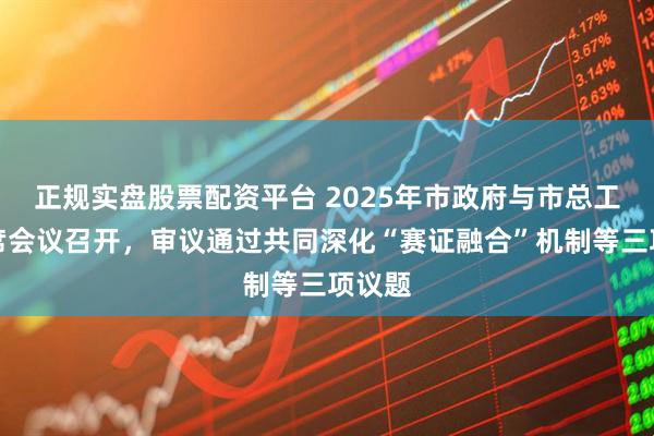 正規實盤股票配資平臺 2025年市政府與市總工會聯席會議召開，審議通過共同深化“賽證融合”機制等三項議題