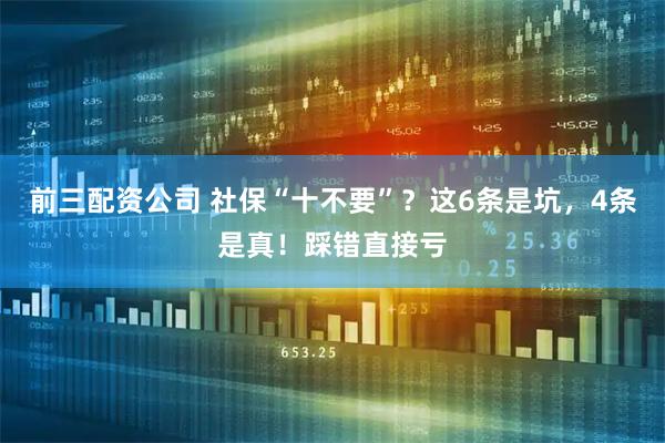 前三配資公司 社保“十不要”？這6條是坑，4條是真！踩錯直接虧
