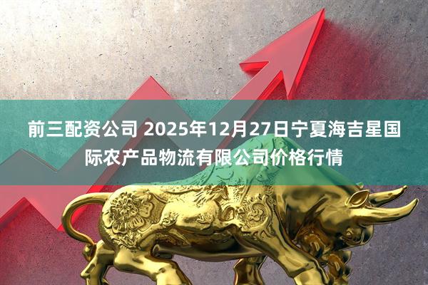 前三配資公司 2025年12月27日寧夏海吉星國際農產品物流有限公司價格行情