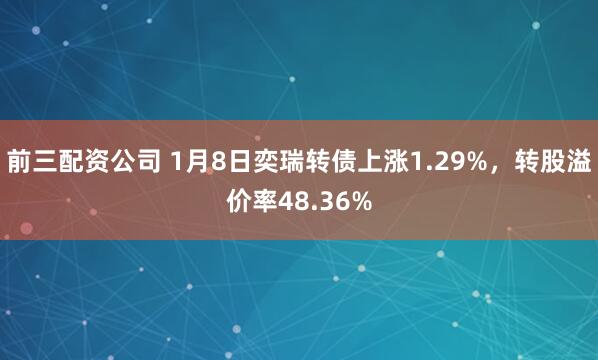 前三配資公司 1月8日奕瑞轉債上漲1.29%，轉股溢價率48.36%