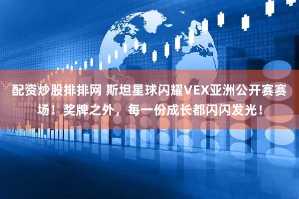 配資炒股排排網 斯坦星球閃耀VEX亞洲公開賽賽場！獎牌之外，每一份成長都閃閃發光！