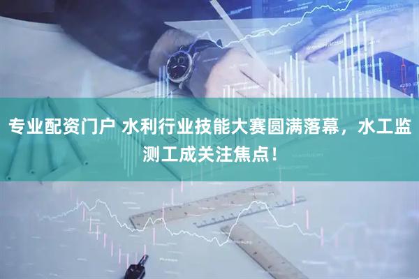 專業(yè)配資門戶 水利行業(yè)技能大賽圓滿落幕，水工監(jiān)測(cè)工成關(guān)注焦點(diǎn)！