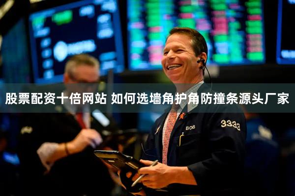 股票配資十倍網(wǎng)站 如何選墻角護(hù)角防撞條源頭廠家