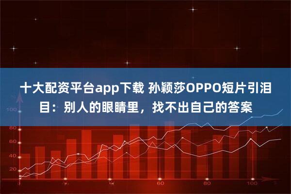 十大配資平臺(tái)app下載 孫穎莎OPPO短片引淚目：別人的眼睛里，找不出自己的答案
