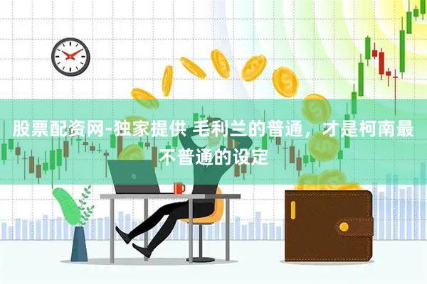 股票配資網-獨家提供 毛利蘭的普通，才是柯南最不普通的設定