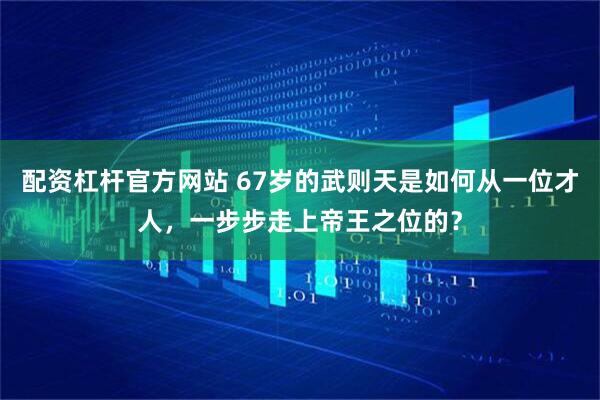 配資杠桿官方網站 67歲的武則天是如何從一位才人，一步步走上帝王之位的？