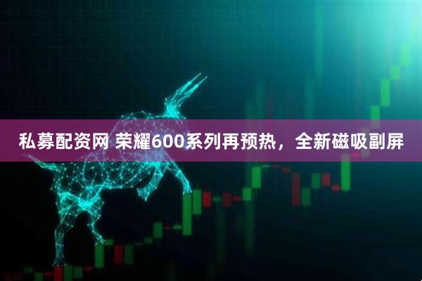 私募配資網 榮耀600系列再預熱，全新磁吸副屏