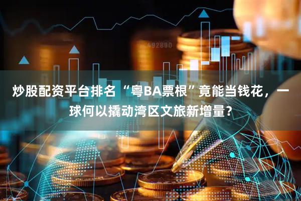 炒股配資平臺排名 “粵BA票根”竟能當錢花，一球何以撬動灣區文旅新增量？