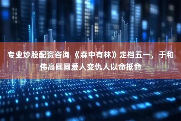 專業炒股配資咨詢 《森中有林》定檔五一，于和偉高圓圓愛人變仇人以命抵命