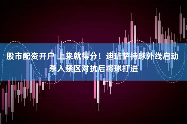 股市配資開戶 上來就得分！迪班薩持球外線啟動(dòng) 殺入禁區(qū)對(duì)抗后將球打進(jìn)