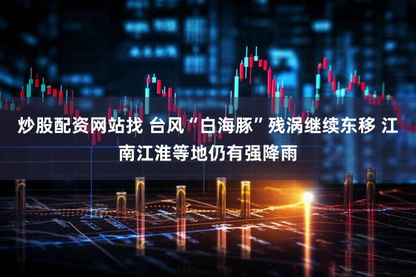 炒股配資網站找 臺風“白海豚”殘渦繼續東移 江南江淮等地仍有強降雨