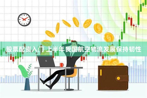 股票配資入門 上半年我國航空物流發展保持韌性
