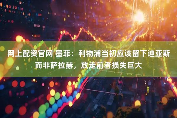 網上配資官網 墨菲：利物浦當初應該留下迪亞斯而非薩拉赫，放走前者損失巨大