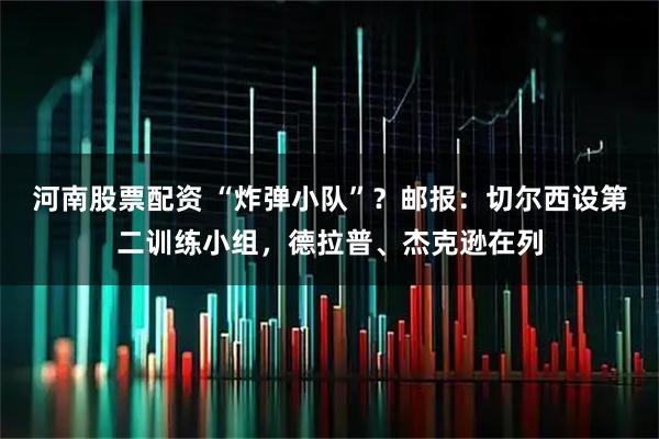 河南股票配資 “炸彈小隊”？郵報：切爾西設第二訓練小組，德拉普、杰克遜在列