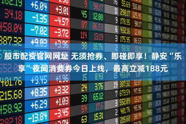 股市配資官網網址 無須搶券、即碰即享！靜安“樂享”夜間消費券今日上線，最高立減188元