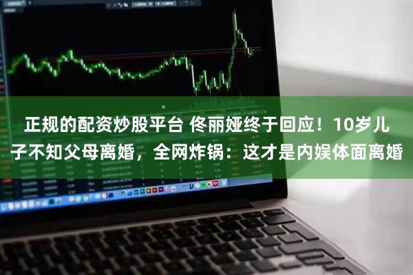 正規的配資炒股平臺 佟麗婭終于回應！10歲兒子不知父母離婚，全網炸鍋：這才是內娛體面離婚